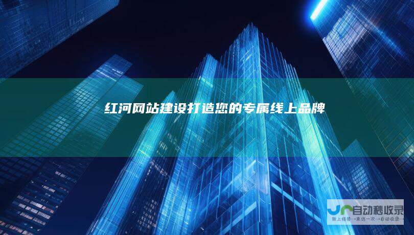 红河网站建设：打造您的专属线上品牌