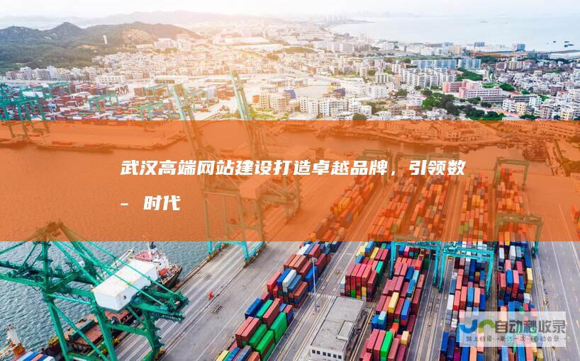 武汉高端网站建设：打造卓越品牌，引领数字时代新高度